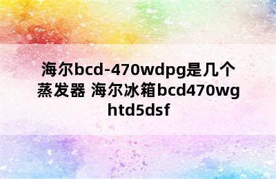 海尔bcd-470wdpg是几个蒸发器 海尔冰箱bcd470wghtd5dsf